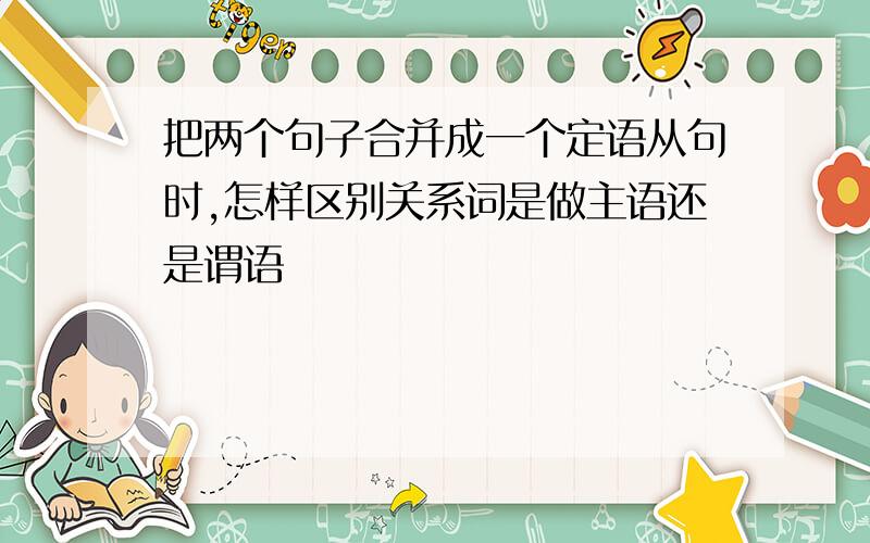 把两个句子合并成一个定语从句时,怎样区别关系词是做主语还是谓语