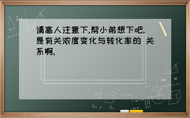 请高人注意下,帮小弟想下吧,是有关浓度变化与转化率的 关系啊,