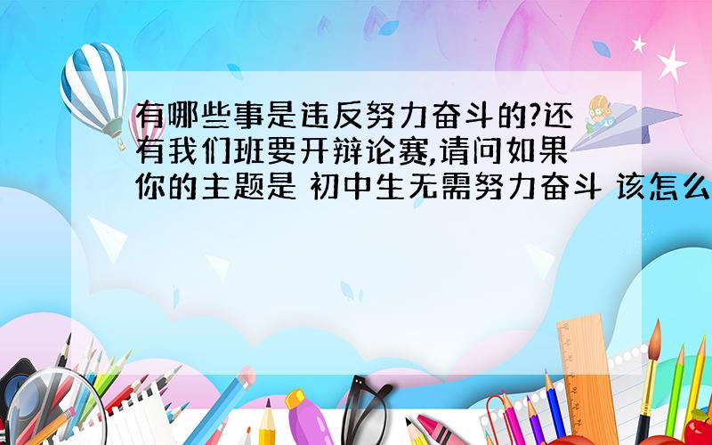 有哪些事是违反努力奋斗的?还有我们班要开辩论赛,请问如果你的主题是 初中生无需努力奋斗 该怎么说呢?