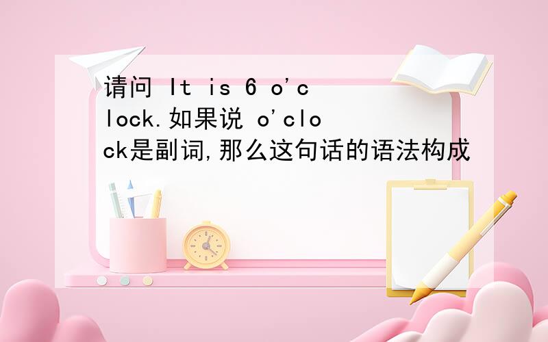 请问 It is 6 o'clock.如果说 o'clock是副词,那么这句话的语法构成