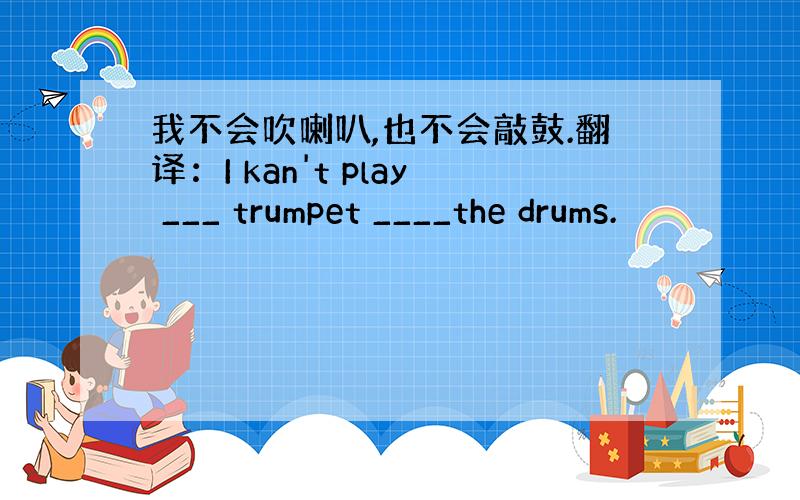 我不会吹喇叭,也不会敲鼓.翻译：I kan't play ___ trumpet ____the drums.