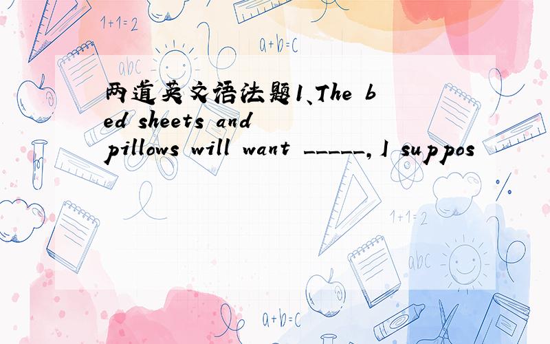 两道英文语法题1、The bed sheets and pillows will want _____,I suppos