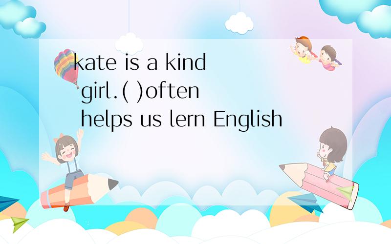 kate is a kind girl.( )often helps us lern English