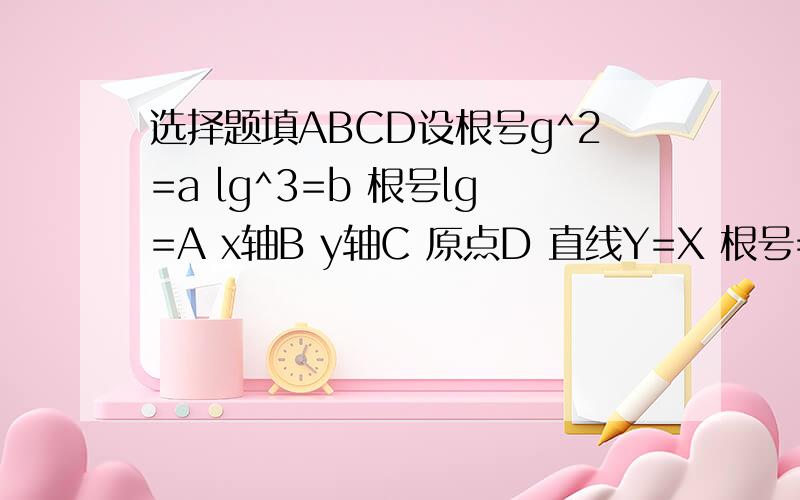 选择题填ABCD设根号g^2=a lg^3=b 根号lg=A x轴B y轴C 原点D 直线Y=X 根号=√￣谁知道就快点