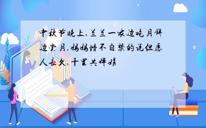 中秋节晚上,兰兰一家边吃月饼边赏月.妈妈情不自禁的说但愿人长久,千里共婵娟