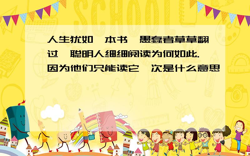 人生犹如一本书,愚蠢者草草翻过,聪明人细细阅读为何如此.因为他们只能读它一次是什么意思