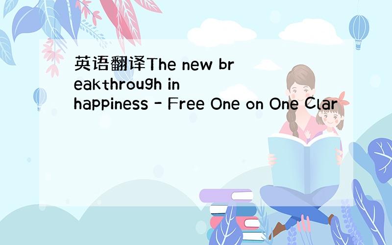 英语翻译The new breakthrough in happiness - Free One on One Clar