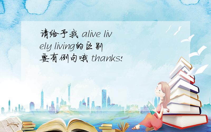 请给予我 alive lively living的区别 要有例句哦 thanks!