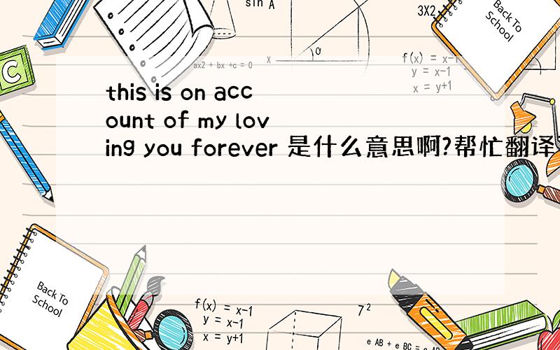 this is on account of my loving you forever 是什么意思啊?帮忙翻译下