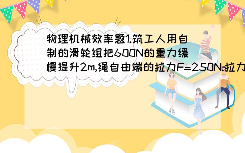 物理机械效率题1.筑工人用自制的滑轮组把600N的重力缓慢提升2m,绳自由端的拉力F=250N.拉力所做的工为多少焦耳,