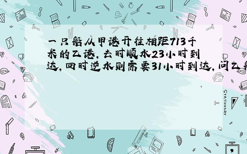 一只船从甲港开往相距713千米的乙港,去时顺水23小时到达,回时逆水则需要31小时到达,问乙船在静水中的速度