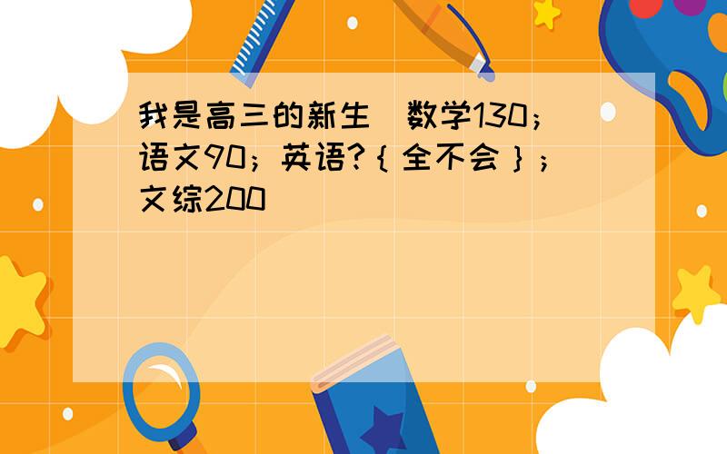 我是高三的新生．数学130；语文90；英语?｛全不会｝；文综200