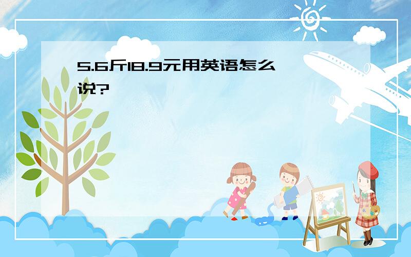 5.6斤18.9元用英语怎么说?