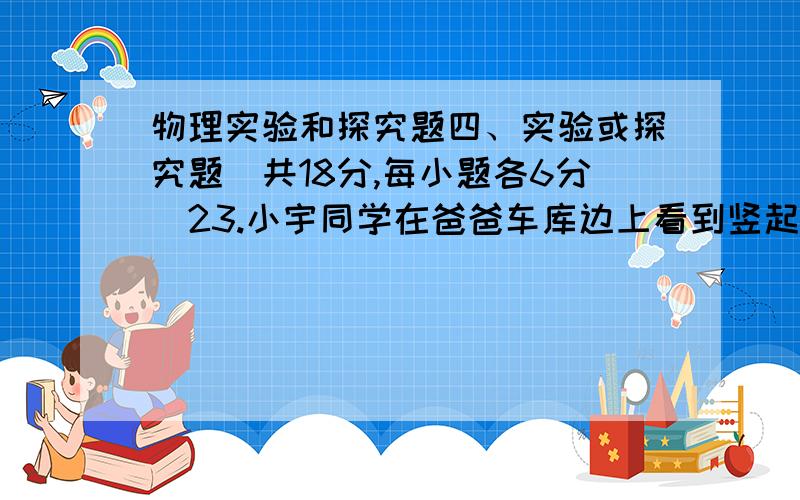 物理实验和探究题四、实验或探究题（共18分,每小题各6分）23.小宇同学在爸爸车库边上看到竖起的一只装油的铁皮桶,他好奇