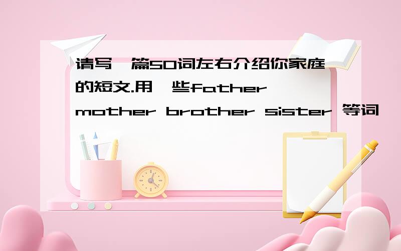 请写一篇50词左右介绍你家庭的短文.用一些father mother brother sister 等词