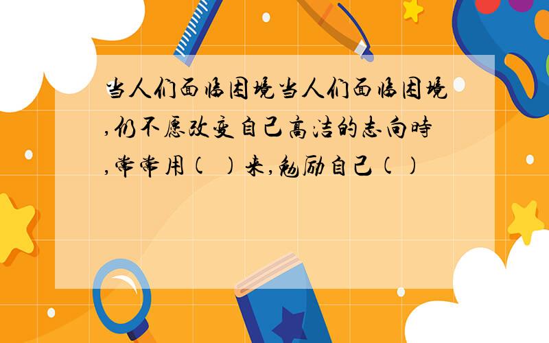 当人们面临困境当人们面临困境,仍不愿改变自己高洁的志向时,常常用( )来,勉励自己()