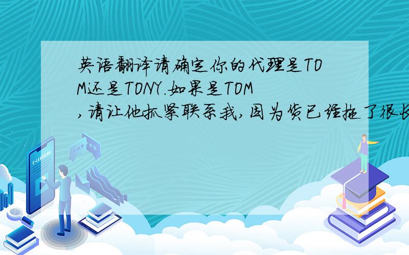 英语翻译请确定你的代理是TOM还是TONY.如果是TOM,请让他抓紧联系我,因为货已经拖了很长时间了,如果是TONY,请