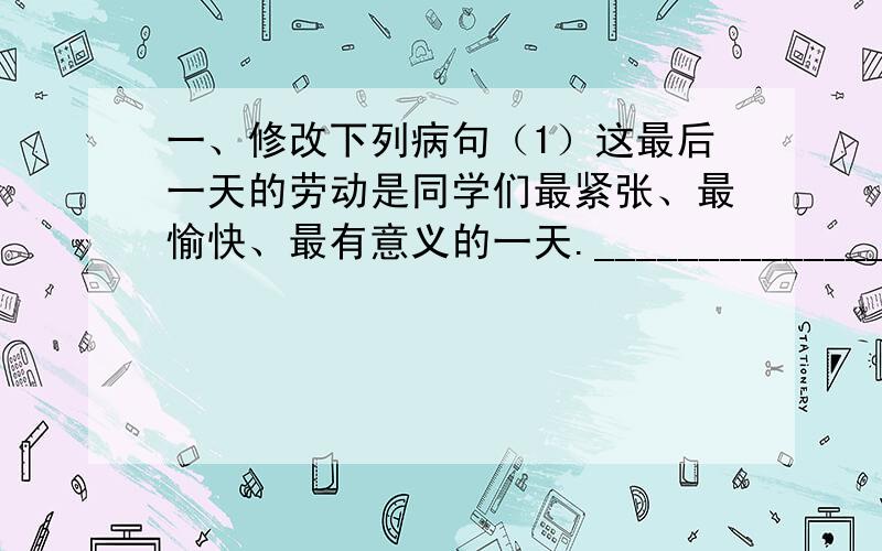 一、修改下列病句（1）这最后一天的劳动是同学们最紧张、最愉快、最有意义的一天._____________________