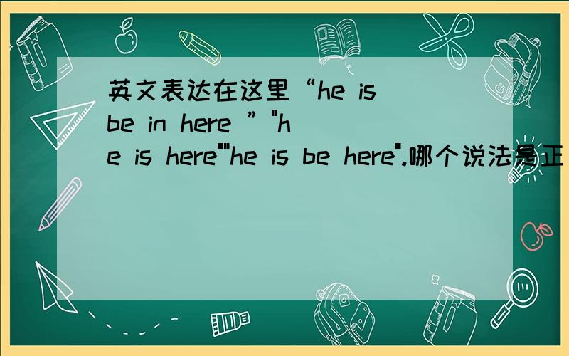 英文表达在这里“he is be in here ”