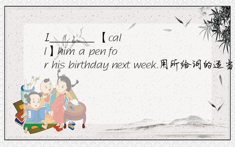 I________ 【call】him a pen for his birthday next week.用所给词的适当