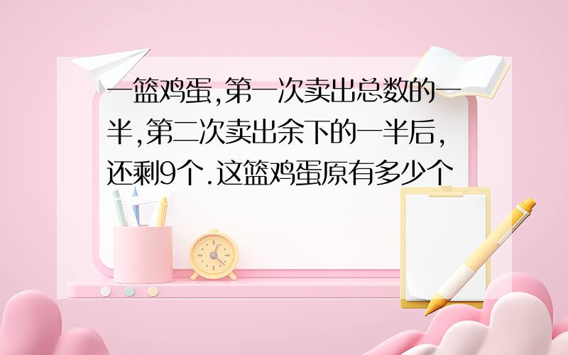 一篮鸡蛋,第一次卖出总数的一半,第二次卖出余下的一半后,还剩9个.这篮鸡蛋原有多少个