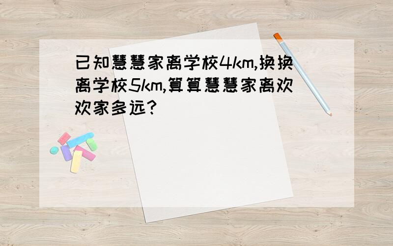 已知慧慧家离学校4km,换换离学校5km,算算慧慧家离欢欢家多远?