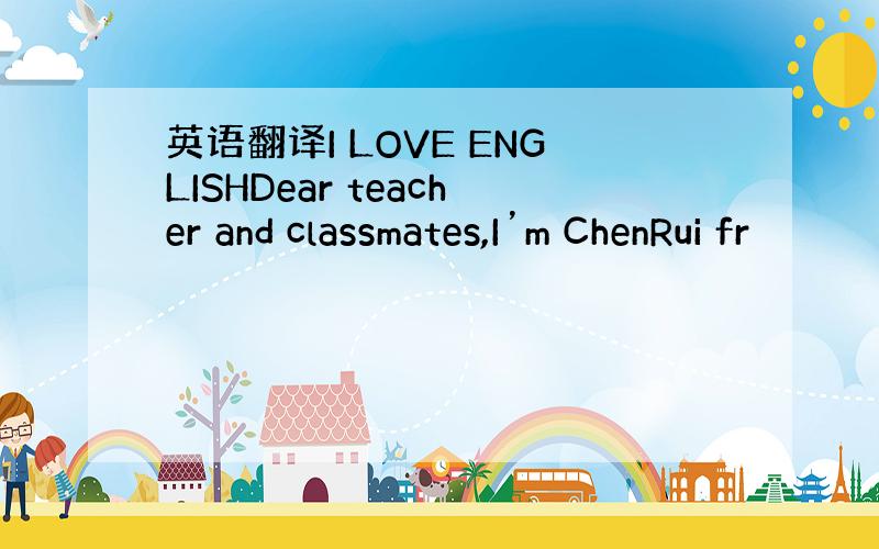 英语翻译I LOVE ENGLISHDear teacher and classmates,I’m ChenRui fr