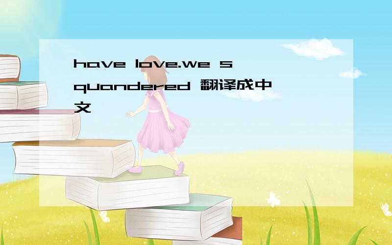 have love.we squandered 翻译成中文