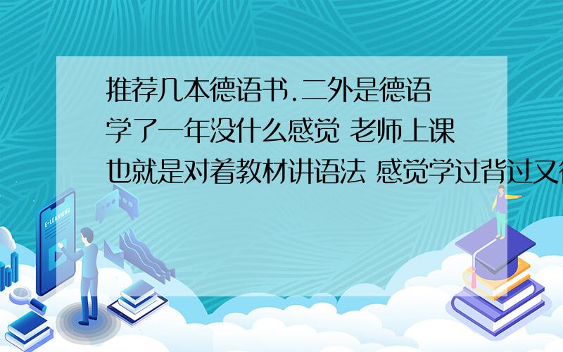 推荐几本德语书.二外是德语 学了一年没什么感觉 老师上课也就是对着教材讲语法 感觉学过背过又很快会忘记所以想看一些能解释