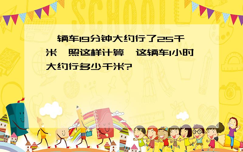 一辆车19分钟大约行了25千米,照这样计算,这辆车1小时大约行多少千米?