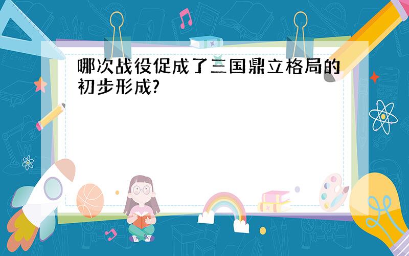 哪次战役促成了三国鼎立格局的初步形成?