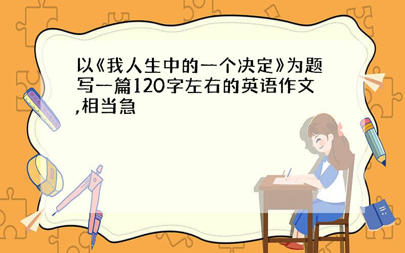 以《我人生中的一个决定》为题写一篇120字左右的英语作文,相当急