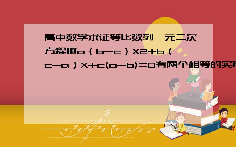 高中数学求证等比数列一元二次方程啊a（b-c）X2+b（c-a）X+c(a-b)=0有两个相等的实根,求证：1/a,1/