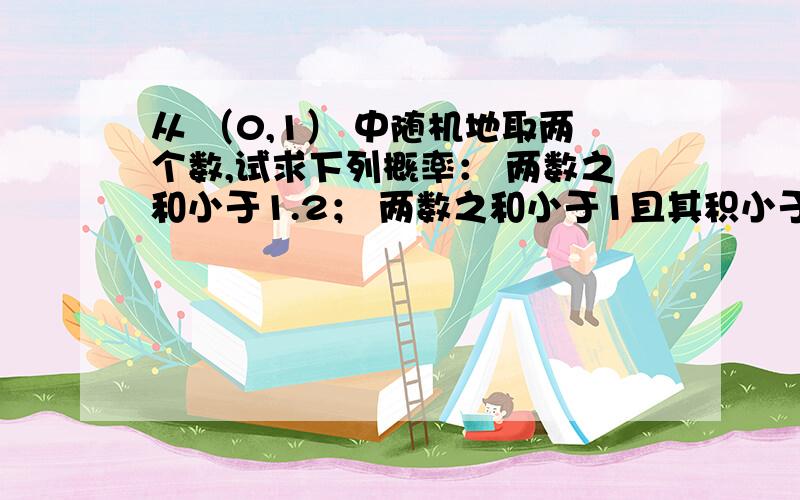 从 （0,1） 中随机地取两个数,试求下列概率： 两数之和小于1.2； 两数之和小于1且其积小于3/16.