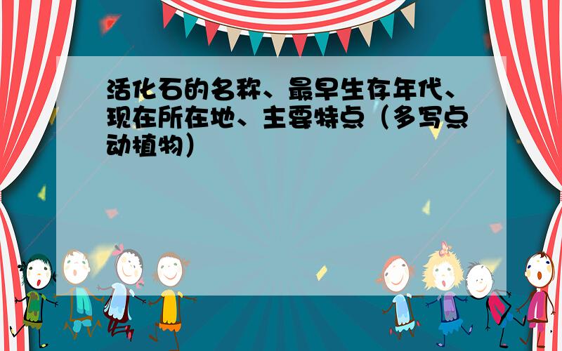 活化石的名称、最早生存年代、现在所在地、主要特点（多写点动植物）