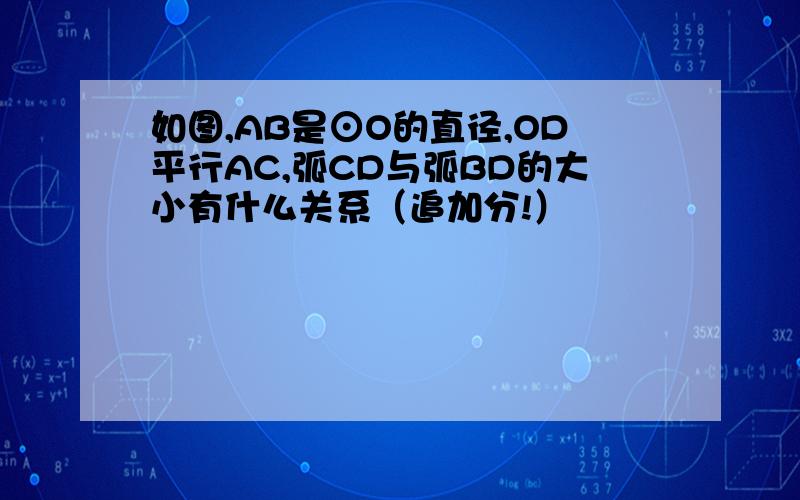 如图,AB是⊙O的直径,OD平行AC,弧CD与弧BD的大小有什么关系（追加分!）