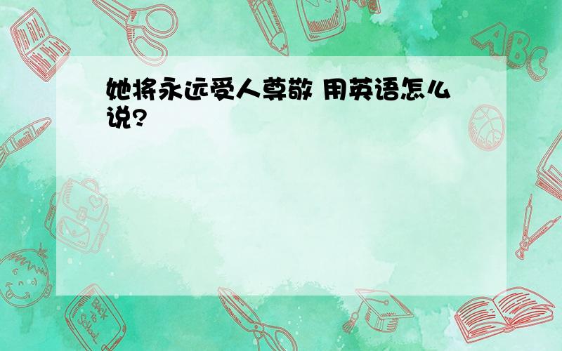 她将永远受人尊敬 用英语怎么说?