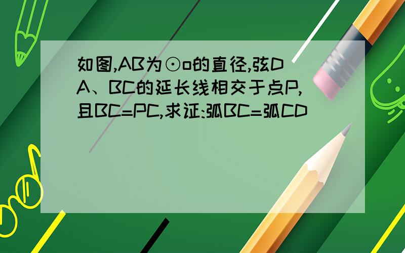 如图,AB为⊙o的直径,弦DA、BC的延长线相交于点P,且BC=PC,求证:弧BC=弧CD