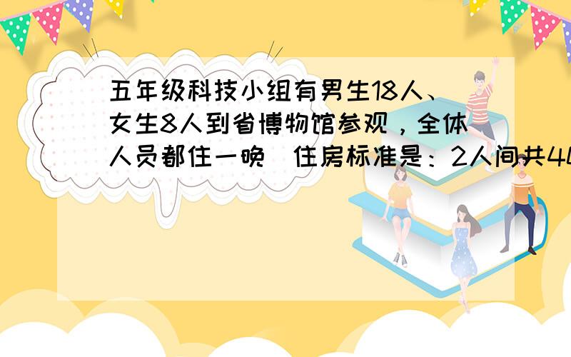 五年级科技小组有男生18人、女生8人到省博物馆参观，全体人员都住一晚．住房标准是：2人间共40元，3人间共50元，4人间