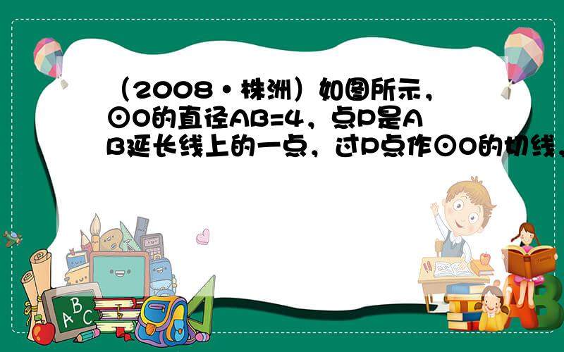 （2008•株洲）如图所示，⊙O的直径AB=4，点P是AB延长线上的一点，过P点作⊙O的切线，切点为C，连接AC．