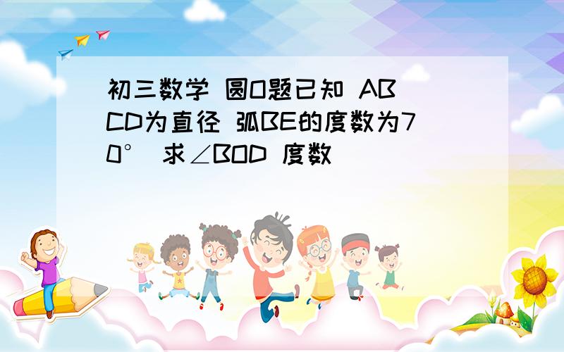 初三数学 圆O题已知 AB CD为直径 弧BE的度数为70° 求∠BOD 度数