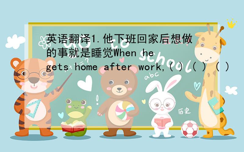 英语翻译1.他下班回家后想做的事就是睡觉When he gets home after work,( ) ( ) ( )