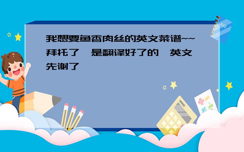 我想要鱼香肉丝的英文菜谱~~拜托了,是翻译好了的,英文,先谢了