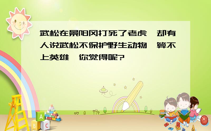 武松在景阳冈打死了老虎,却有人说武松不保护野生动物,算不上英雄,你觉得呢?