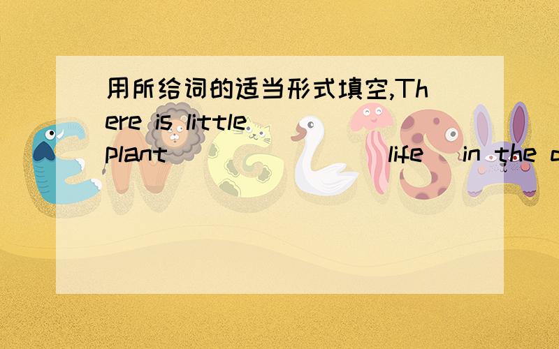 用所给词的适当形式填空,There is little plant _______(life) in the deser