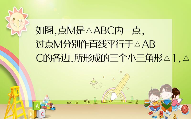 如图,点M是△ABC内一点,过点M分别作直线平行于△ABC的各边,所形成的三个小三角形△1,△2,△3,的面积