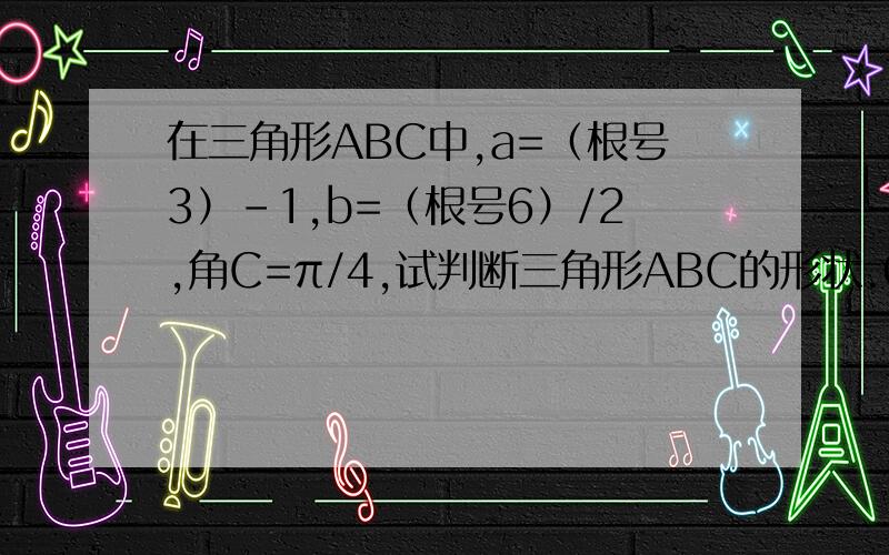 在三角形ABC中,a=（根号3）-1,b=（根号6）/2,角C=π/4,试判断三角形ABC的形状.0分