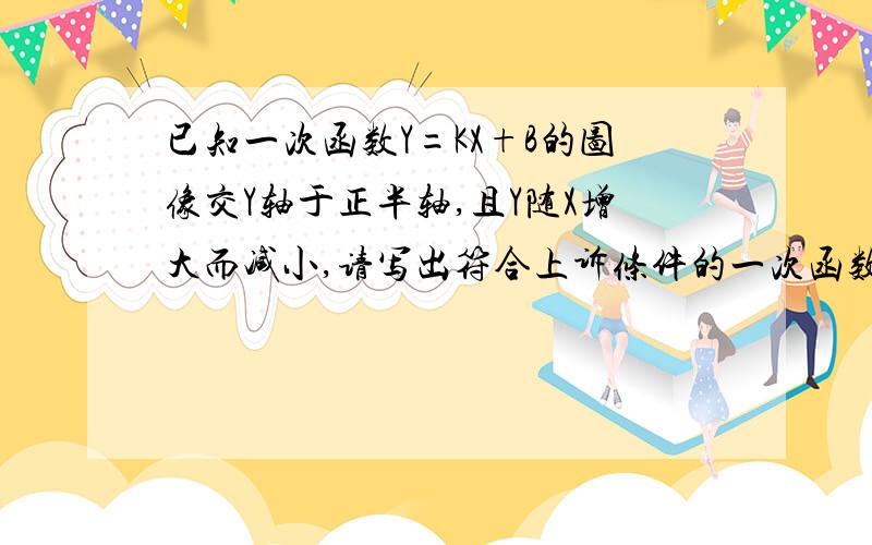 已知一次函数Y=KX+B的图像交Y轴于正半轴,且Y随X增大而减小,请写出符合上诉条件的一次函数：