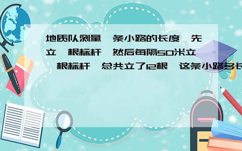 地质队测量一条小路的长度,先立一根标杆,然后每隔50米立一根标杆,总共立了12根,这条小路多长?