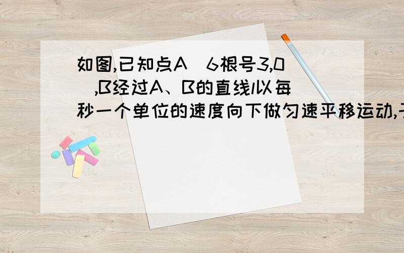 如图,已知点A（6根号3,0）,B经过A、B的直线l以每秒一个单位的速度向下做匀速平移运动,于此同时,点P